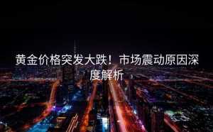 黄金价格突发大跌!市场震动原因深度解析