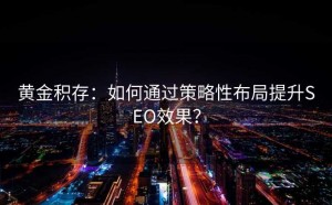 黄金积存:如何通过策略性布局提升SEO效果?