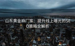 山东黄金麻厂家:提升线上曝光的SEO策略全解析