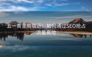 五一黄金周临近:如何通过SEO抢占流量高地