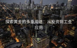 探索黄金的多重用途:从投资到工业应用