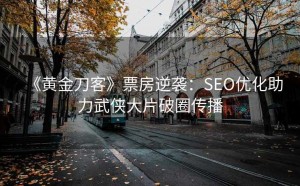 《黄金刀客》票房逆袭:SEO优化助力武侠大片破圈传播