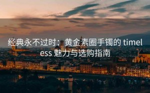 经典永不过时:黄金素圈手镯的 timeless 魅力与选购指南