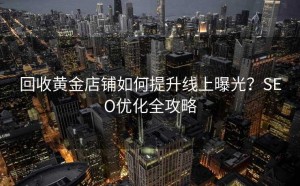 回收黄金店铺如何提升线上曝光?SEO优化全攻略