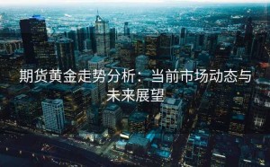 期货黄金走势分析:当前市场动态与未来展望