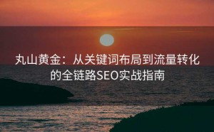 丸山黄金:从关键词布局到流量转化的全链路SEO实战指南