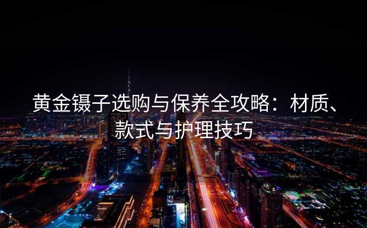 黄金镊子选购与保养全攻略：材质、款式与护理技巧