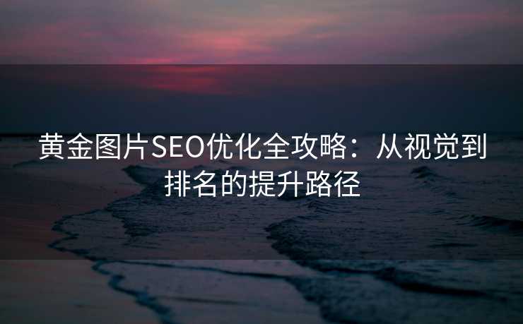 黄金图片SEO优化全攻略：从视觉到排名的提升路径