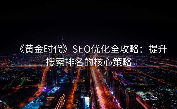《黄金时代》SEO优化全攻略：提升搜索排名的核心策略