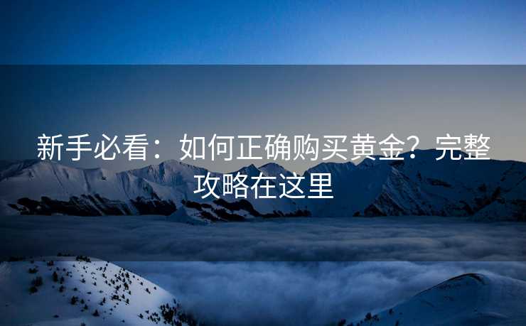 新手必看：如何正确购买黄金？完整攻略在这里