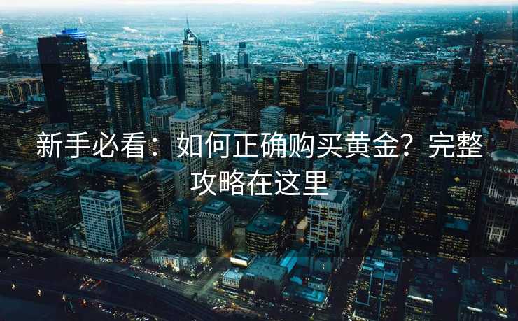 新手必看：如何正确购买黄金？完整攻略在这里