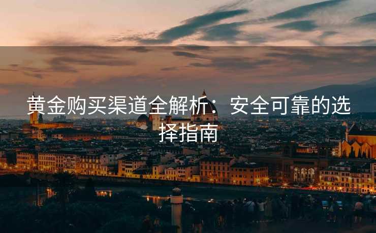 黄金购买渠道全解析：安全可靠的选择指南