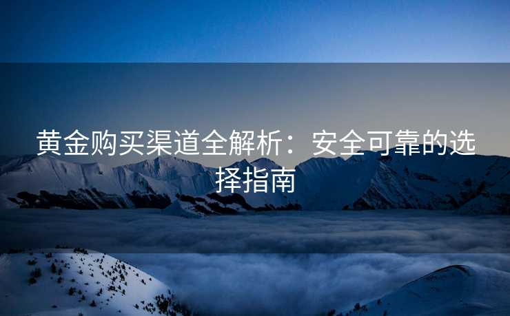 黄金购买渠道全解析：安全可靠的选择指南
