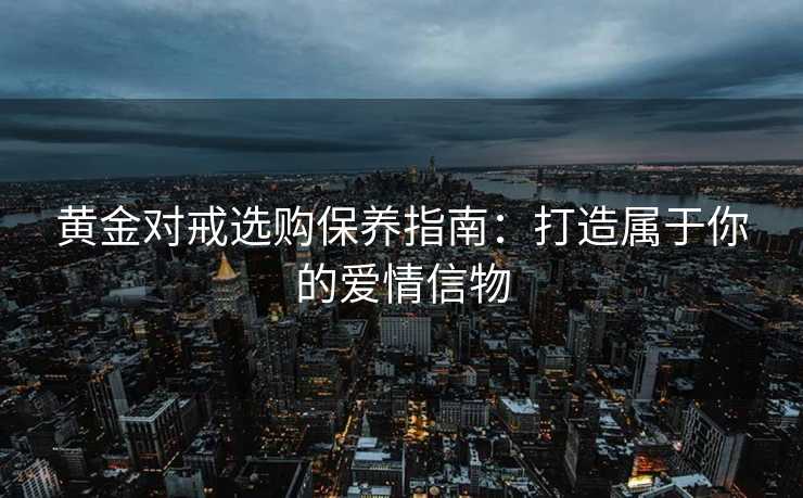 黄金对戒选购保养指南：打造属于你的爱情信物