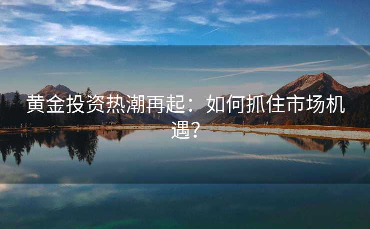 黄金投资热潮再起：如何抓住市场机遇？