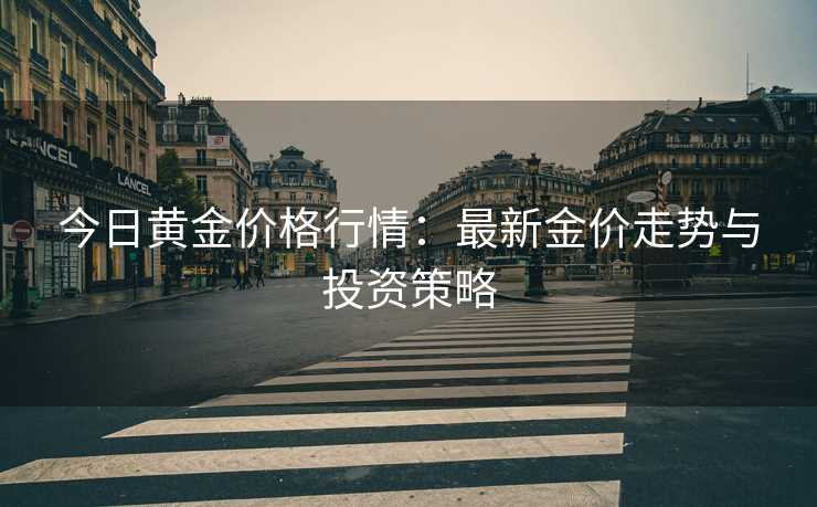 今日黄金价格行情：最新金价走势与投资策略