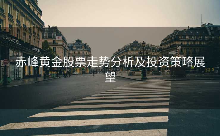 赤峰黄金股票走势分析及投资策略展望