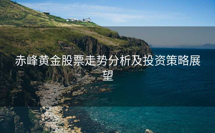 赤峰黄金股票走势分析及投资策略展望