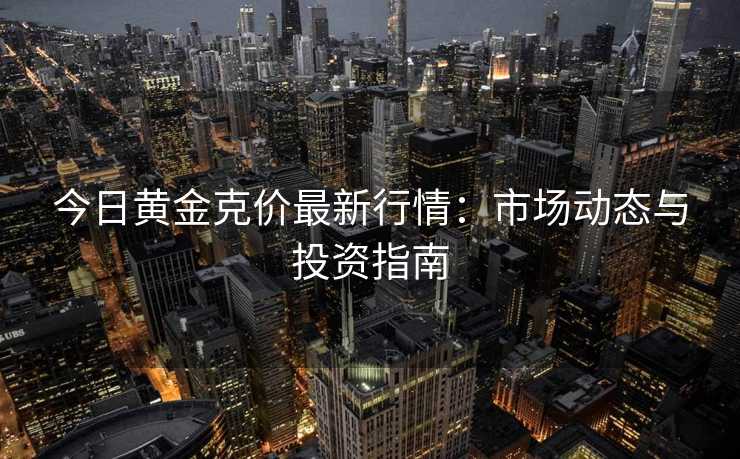 今日黄金克价最新行情：市场动态与投资指南