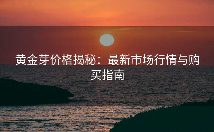 黄金芽价格揭秘：最新市场行情与购买指南