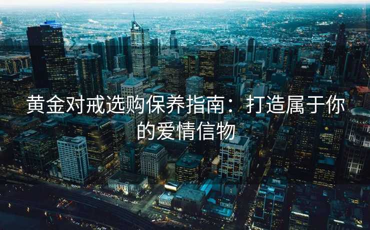 黄金对戒选购保养指南：打造属于你的爱情信物