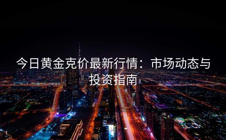 今日黄金克价最新行情：市场动态与投资指南