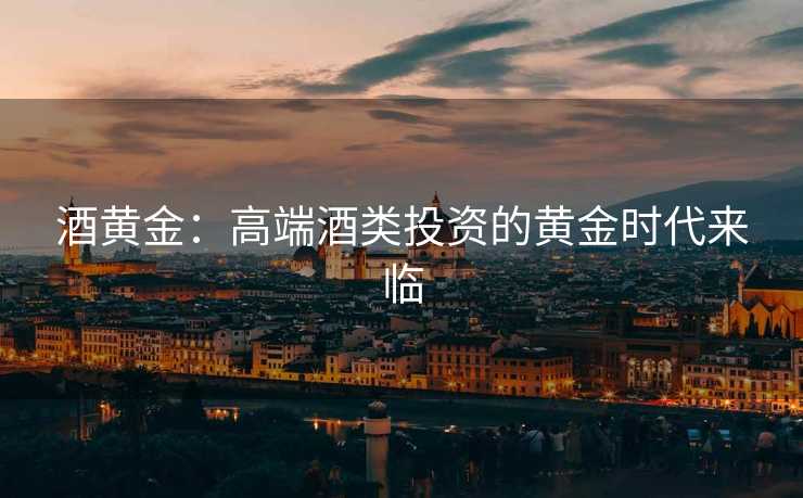 酒黄金：高端酒类投资的黄金时代来临