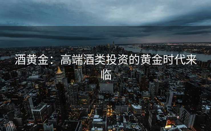 酒黄金：高端酒类投资的黄金时代来临