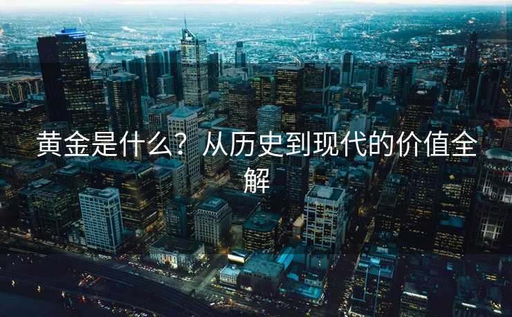 黄金是什么？从历史到现代的价值全解