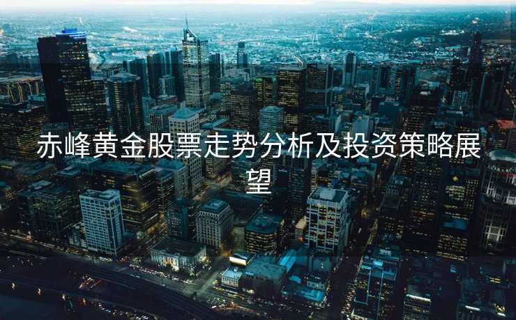 赤峰黄金股票走势分析及投资策略展望