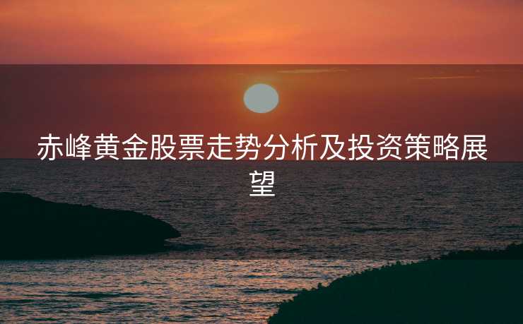 赤峰黄金股票走势分析及投资策略展望