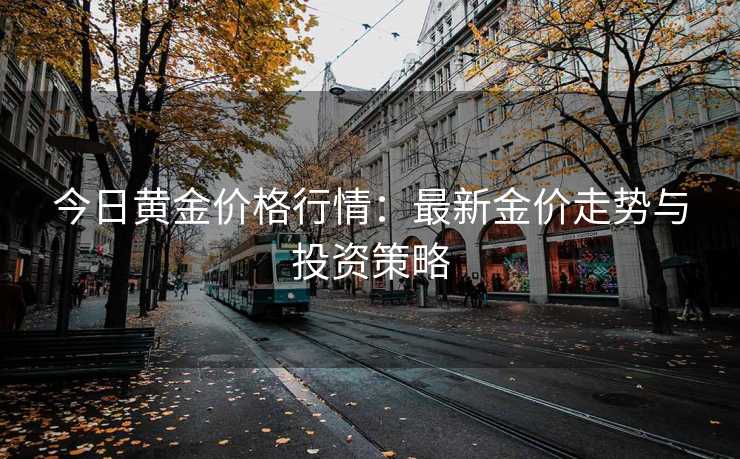 今日黄金价格行情：最新金价走势与投资策略