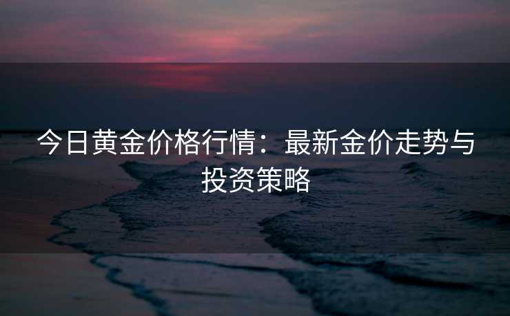 今日黄金价格行情：最新金价走势与投资策略