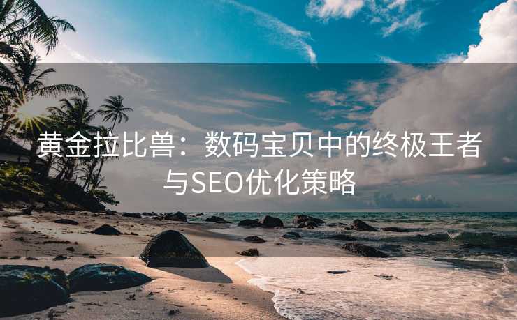 黄金拉比兽：数码宝贝中的终极王者与SEO优化策略