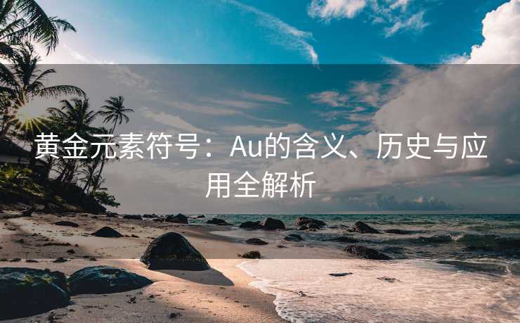 黄金元素符号：Au的含义、历史与应用全解析