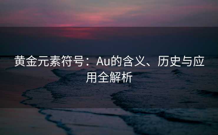 黄金元素符号：Au的含义、历史与应用全解析