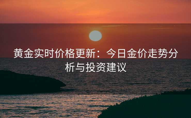 黄金实时价格更新：今日金价走势分析与投资建议