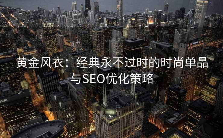 黄金风衣：经典永不过时的时尚单品与SEO优化策略