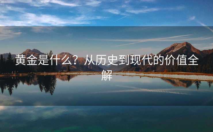 黄金是什么？从历史到现代的价值全解