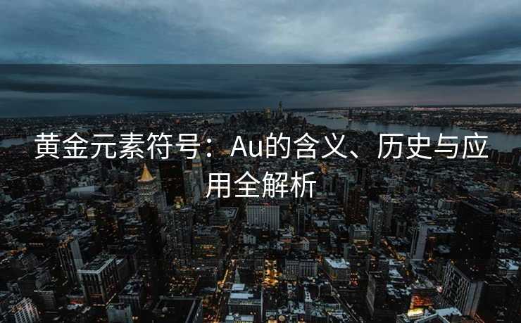 黄金元素符号：Au的含义、历史与应用全解析