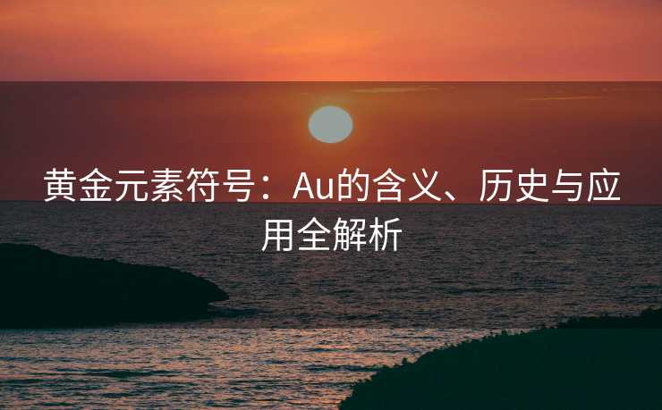黄金元素符号：Au的含义、历史与应用全解析