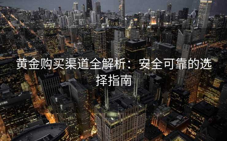 黄金购买渠道全解析：安全可靠的选择指南