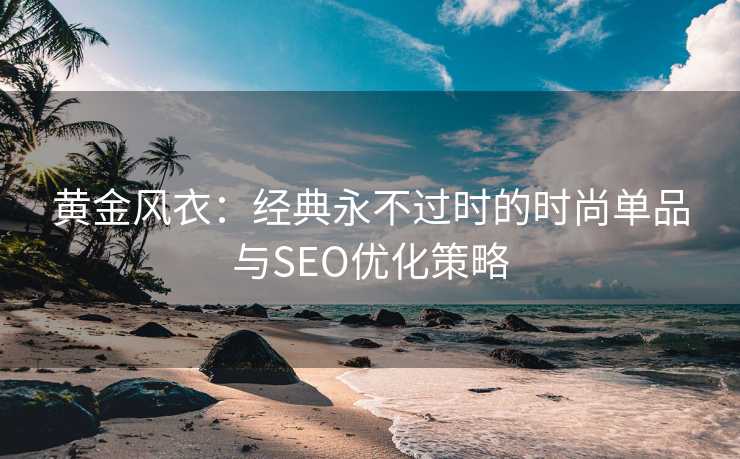 黄金风衣：经典永不过时的时尚单品与SEO优化策略