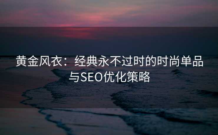 黄金风衣：经典永不过时的时尚单品与SEO优化策略