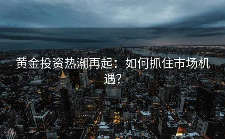 黄金投资热潮再起：如何抓住市场机遇？