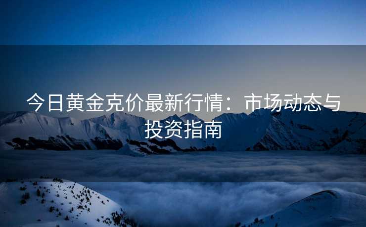 今日黄金克价最新行情：市场动态与投资指南