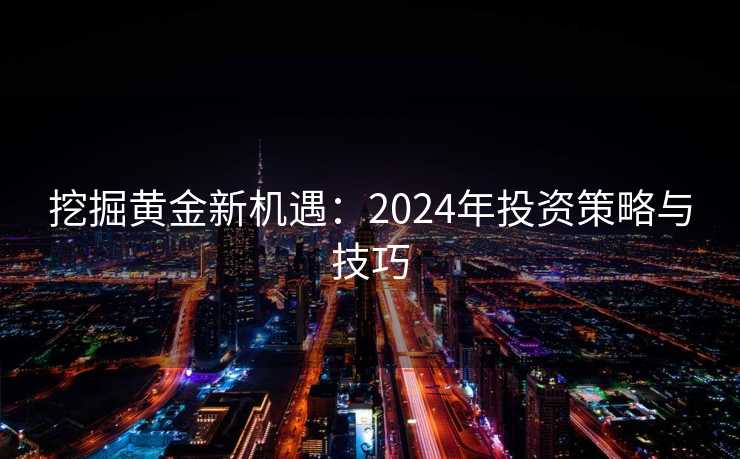 挖掘黄金新机遇：2024年投资策略与技巧