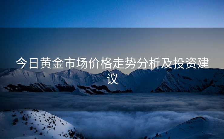 今日黄金市场价格走势分析及投资建议