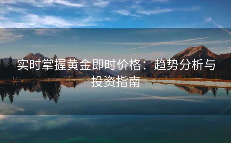 实时掌握黄金即时价格：趋势分析与投资指南