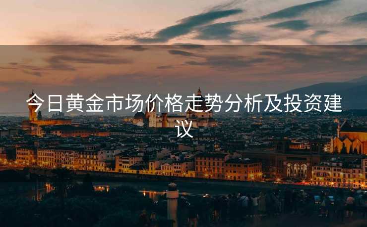 今日黄金市场价格走势分析及投资建议